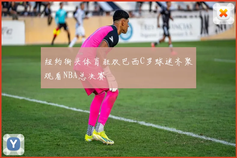 纽约街头体育狂欢巴西C罗球迷齐聚观看NBA总决赛