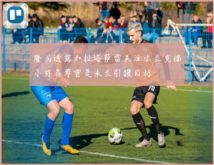 隆戈透露加拉塔萨雷关注法兰克福小将乌尊曾是米兰引援目标