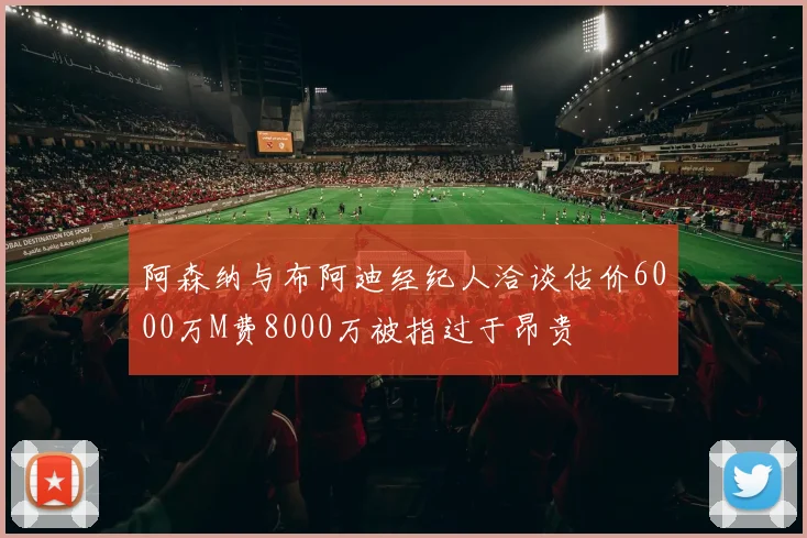 阿森纳与布阿迪经纪人洽谈估价6000万M费8000万被指过于昂贵
