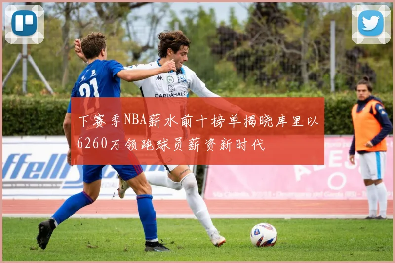 下赛季NBA薪水前十榜单揭晓库里以6260万领跑球员薪资新时代