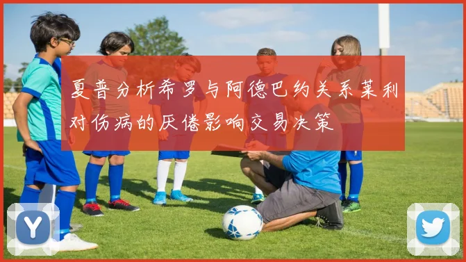 夏普分析希罗与阿德巴约关系莱利对伤病的厌倦影响交易决策