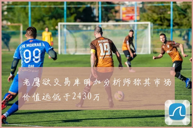 老鹰欲交易库明加分析师称其市场价值远低于2430万